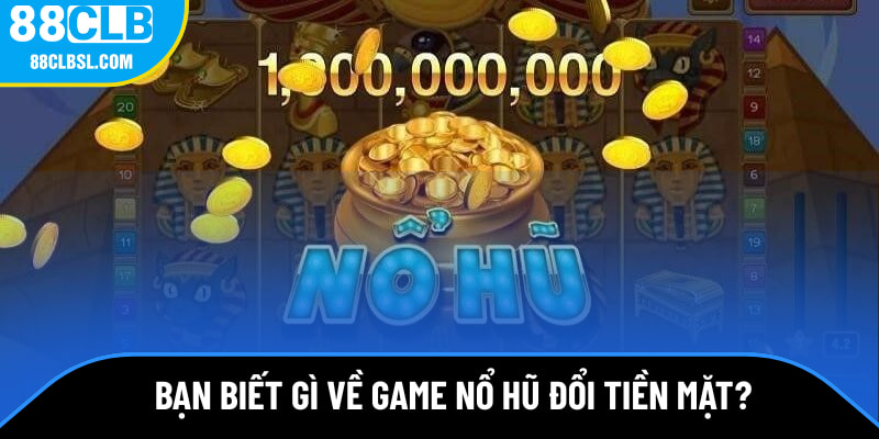 Bạn biết gì về game nổ hũ đổi tiền mặt? Bạn biết gì về game nổ hũ đổi tiền mặt?